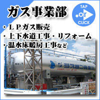 ガス事業部～LPガス販売・上下水道工事・リフォーム・温水床暖房工事など