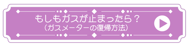 もしもガスが止まったら？（ガスメーターの復帰方法）