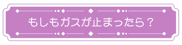 もしもガスが止まったら？